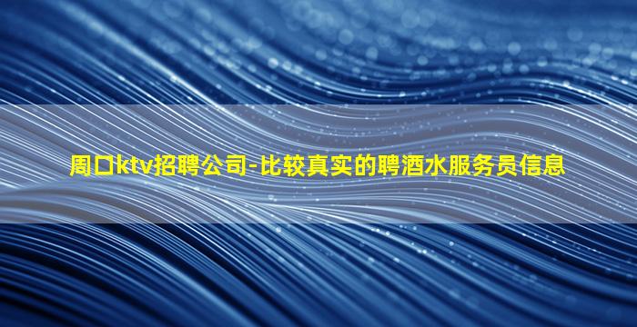 周口ktv招聘公司-比较真实的聘酒水服务员信息